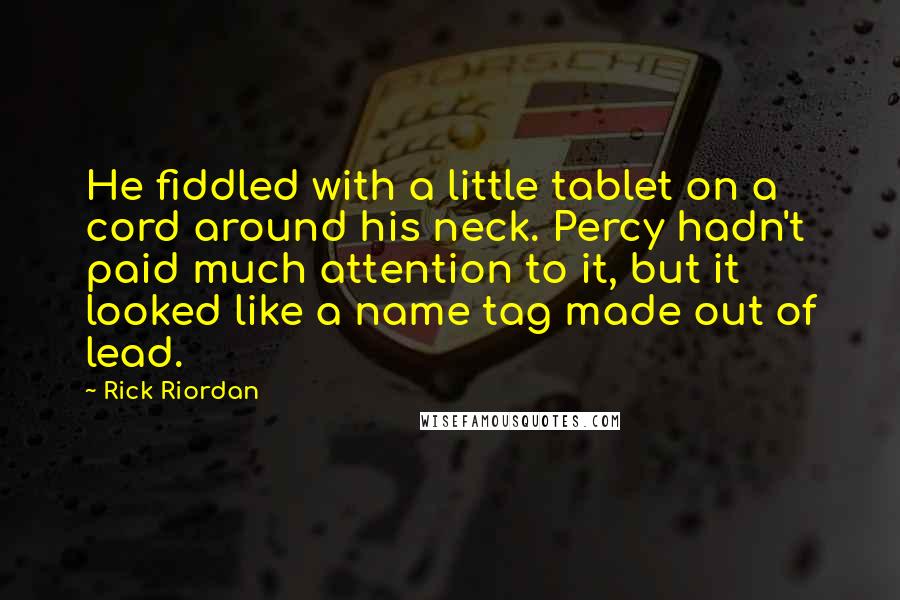 Rick Riordan Quotes: He fiddled with a little tablet on a cord around his neck. Percy hadn't paid much attention to it, but it looked like a name tag made out of lead.