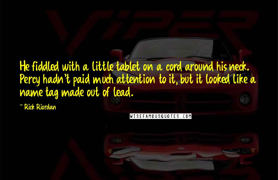 Rick Riordan Quotes: He fiddled with a little tablet on a cord around his neck. Percy hadn't paid much attention to it, but it looked like a name tag made out of lead.