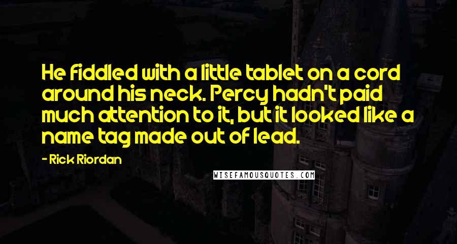 Rick Riordan Quotes: He fiddled with a little tablet on a cord around his neck. Percy hadn't paid much attention to it, but it looked like a name tag made out of lead.