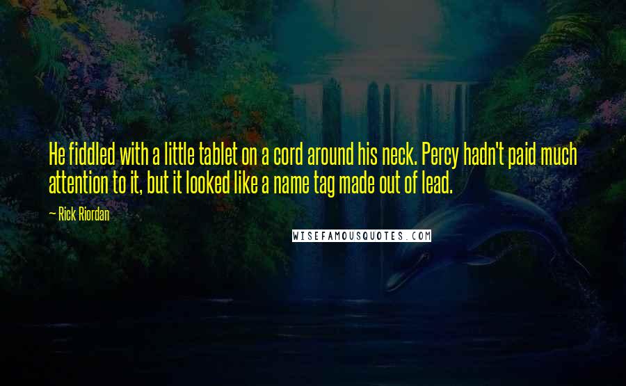 Rick Riordan Quotes: He fiddled with a little tablet on a cord around his neck. Percy hadn't paid much attention to it, but it looked like a name tag made out of lead.