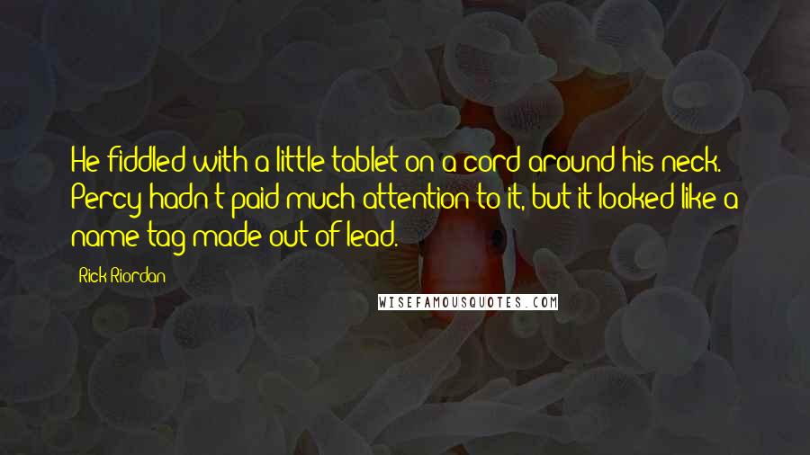 Rick Riordan Quotes: He fiddled with a little tablet on a cord around his neck. Percy hadn't paid much attention to it, but it looked like a name tag made out of lead.