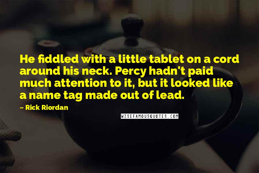 Rick Riordan Quotes: He fiddled with a little tablet on a cord around his neck. Percy hadn't paid much attention to it, but it looked like a name tag made out of lead.