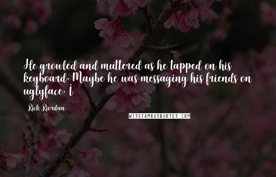 Rick Riordan Quotes: He growled and muttered as he tapped on his keyboard. Maybe he was messaging his friends on uglyface. I