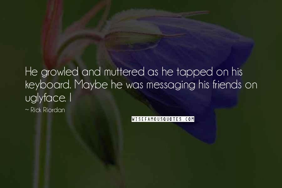 Rick Riordan Quotes: He growled and muttered as he tapped on his keyboard. Maybe he was messaging his friends on uglyface. I