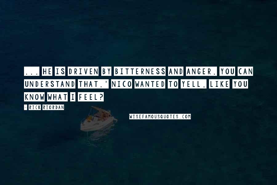 Rick Riordan Quotes: ... He is driven by bitterness and anger. You can understand that.' Nico wanted to yell, Like you know what I feel?