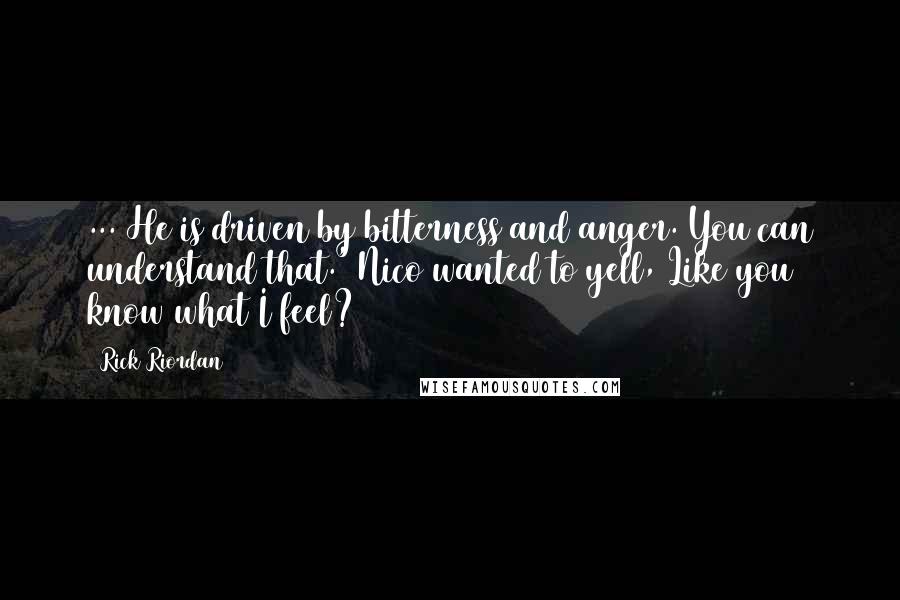 Rick Riordan Quotes: ... He is driven by bitterness and anger. You can understand that.' Nico wanted to yell, Like you know what I feel?