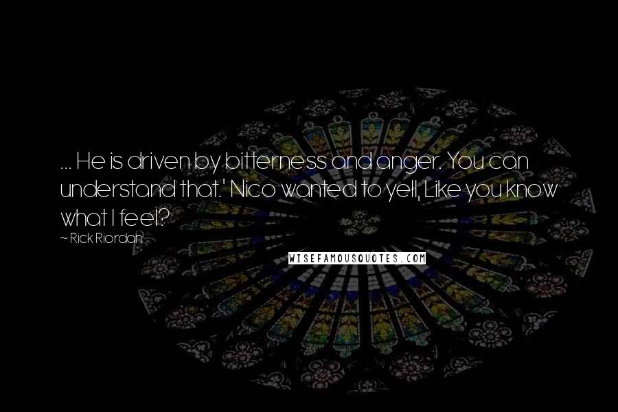 Rick Riordan Quotes: ... He is driven by bitterness and anger. You can understand that.' Nico wanted to yell, Like you know what I feel?