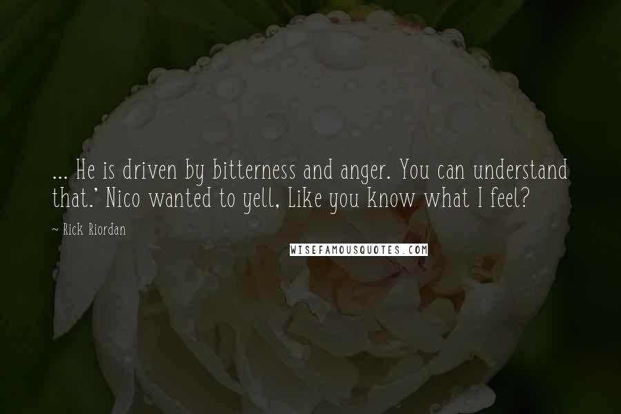 Rick Riordan Quotes: ... He is driven by bitterness and anger. You can understand that.' Nico wanted to yell, Like you know what I feel?