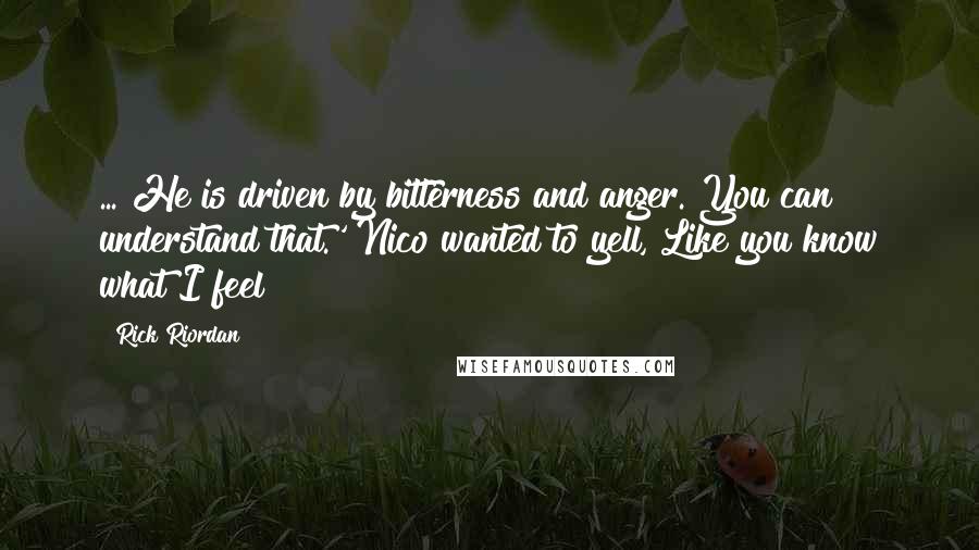 Rick Riordan Quotes: ... He is driven by bitterness and anger. You can understand that.' Nico wanted to yell, Like you know what I feel?