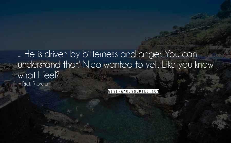 Rick Riordan Quotes: ... He is driven by bitterness and anger. You can understand that.' Nico wanted to yell, Like you know what I feel?