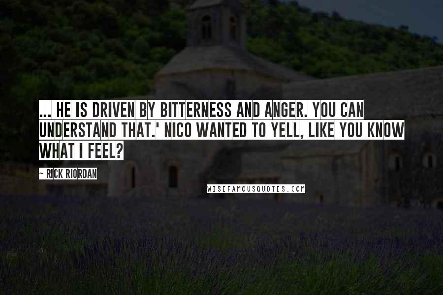 Rick Riordan Quotes: ... He is driven by bitterness and anger. You can understand that.' Nico wanted to yell, Like you know what I feel?