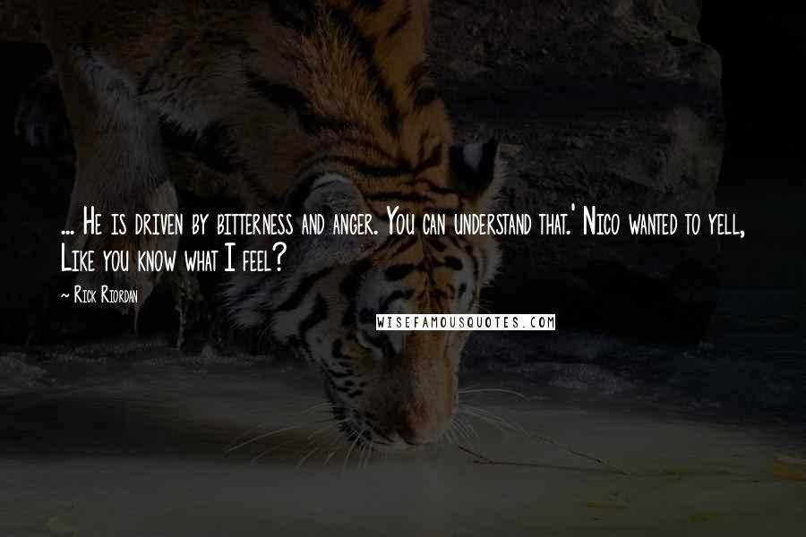 Rick Riordan Quotes: ... He is driven by bitterness and anger. You can understand that.' Nico wanted to yell, Like you know what I feel?