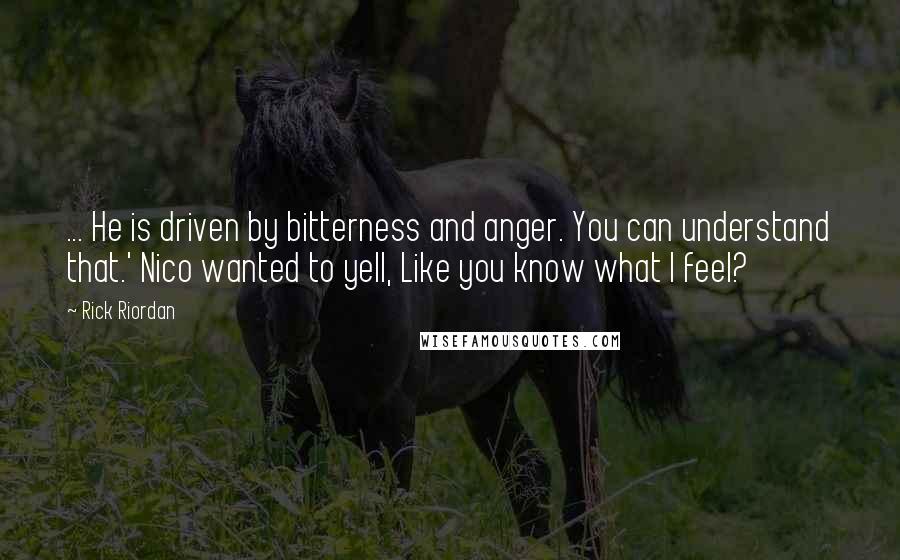 Rick Riordan Quotes: ... He is driven by bitterness and anger. You can understand that.' Nico wanted to yell, Like you know what I feel?