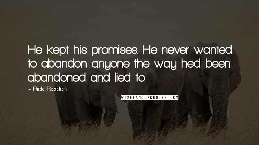 Rick Riordan Quotes: He kept his promises. He never wanted to abandon anyone the way he'd been abandoned and lied to.