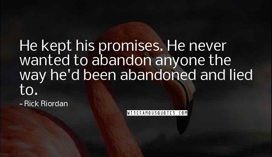 Rick Riordan Quotes: He kept his promises. He never wanted to abandon anyone the way he'd been abandoned and lied to.