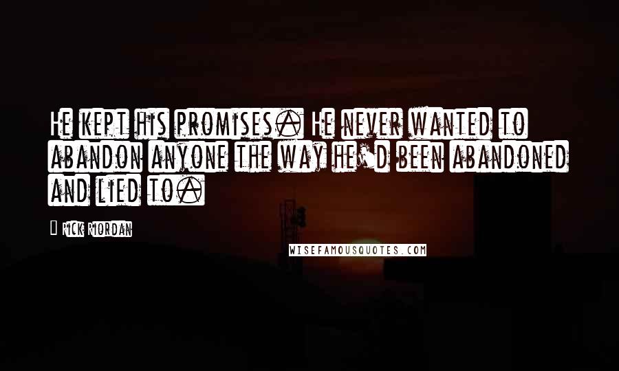 Rick Riordan Quotes: He kept his promises. He never wanted to abandon anyone the way he'd been abandoned and lied to.