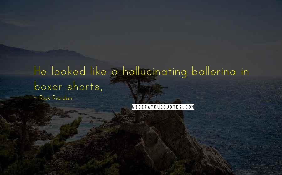 Rick Riordan Quotes: He looked like a hallucinating ballerina in boxer shorts,