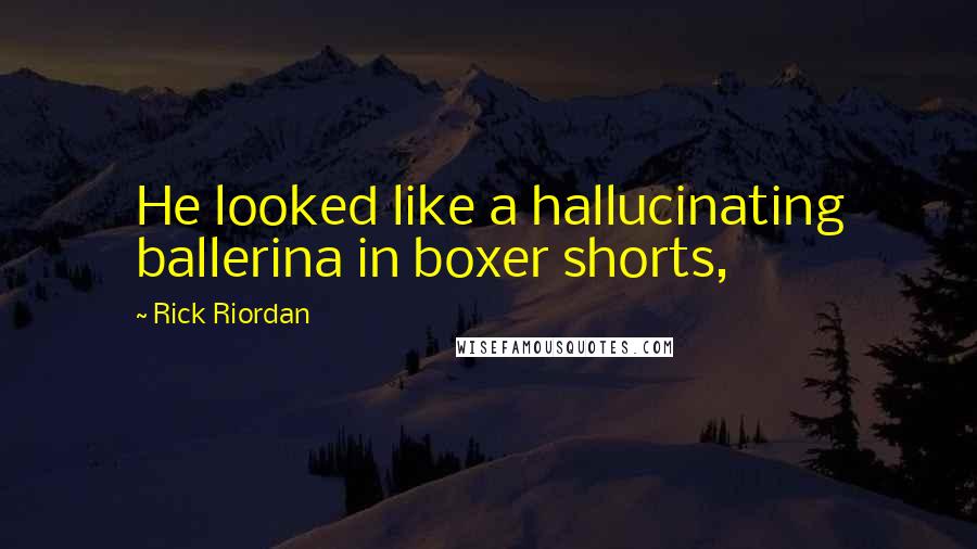 Rick Riordan Quotes: He looked like a hallucinating ballerina in boxer shorts,