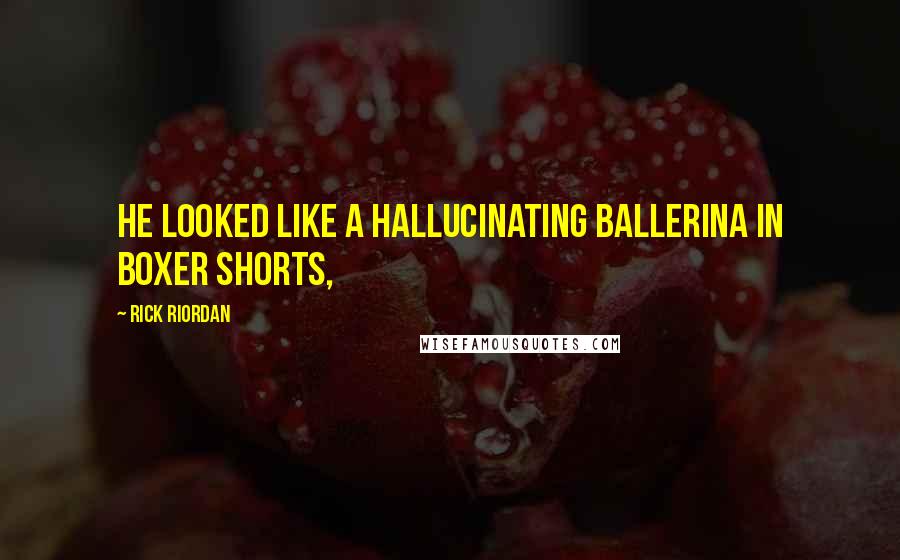 Rick Riordan Quotes: He looked like a hallucinating ballerina in boxer shorts,