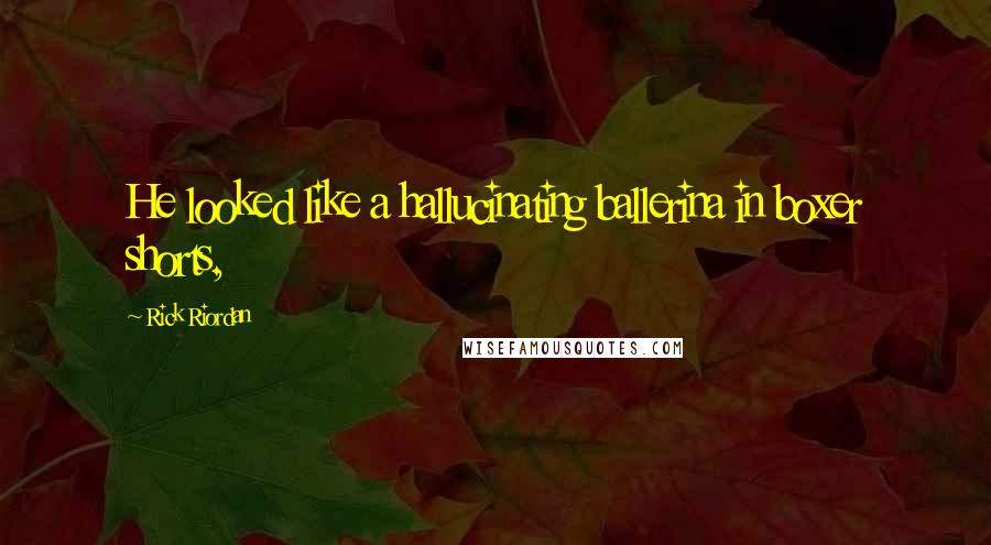 Rick Riordan Quotes: He looked like a hallucinating ballerina in boxer shorts,