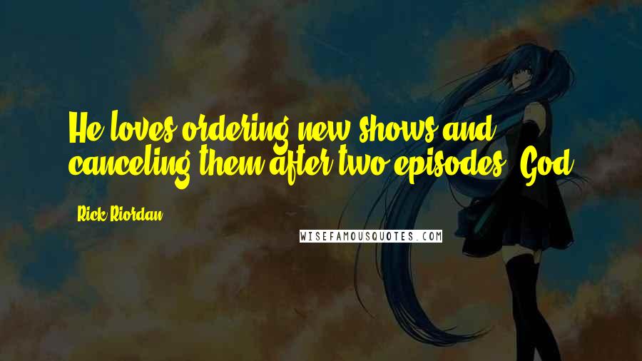 Rick Riordan Quotes: He loves ordering new shows and canceling them after two episodes. God