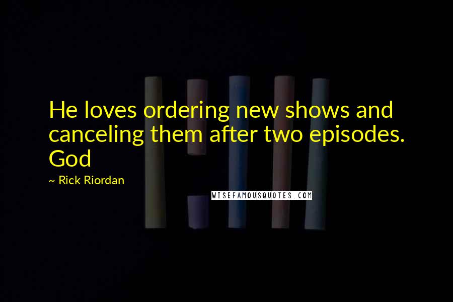 Rick Riordan Quotes: He loves ordering new shows and canceling them after two episodes. God