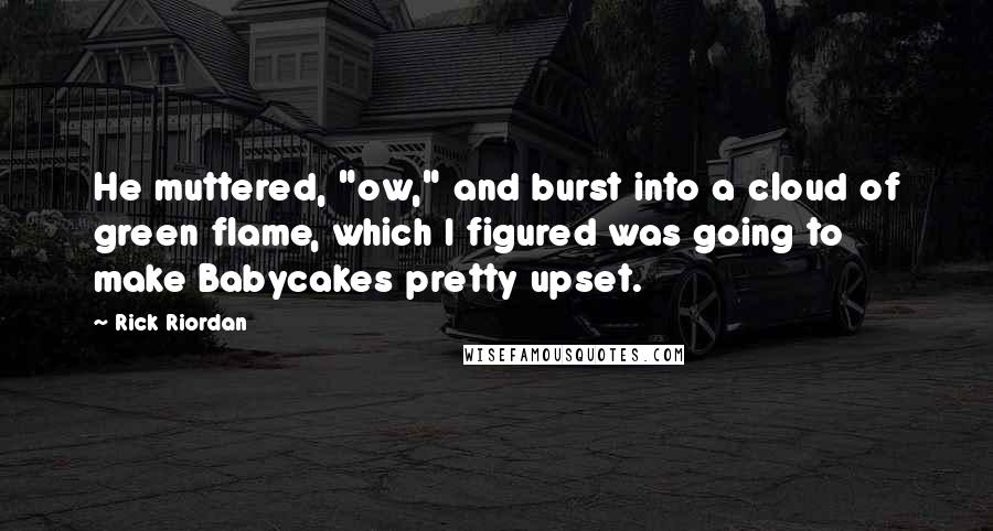 Rick Riordan Quotes: He muttered, "ow," and burst into a cloud of green flame, which I figured was going to make Babycakes pretty upset.