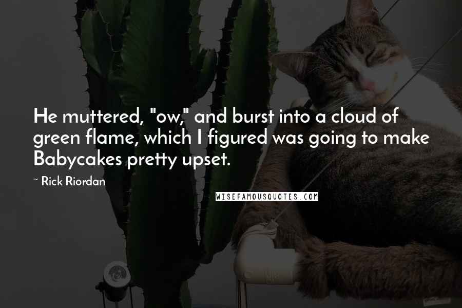 Rick Riordan Quotes: He muttered, "ow," and burst into a cloud of green flame, which I figured was going to make Babycakes pretty upset.