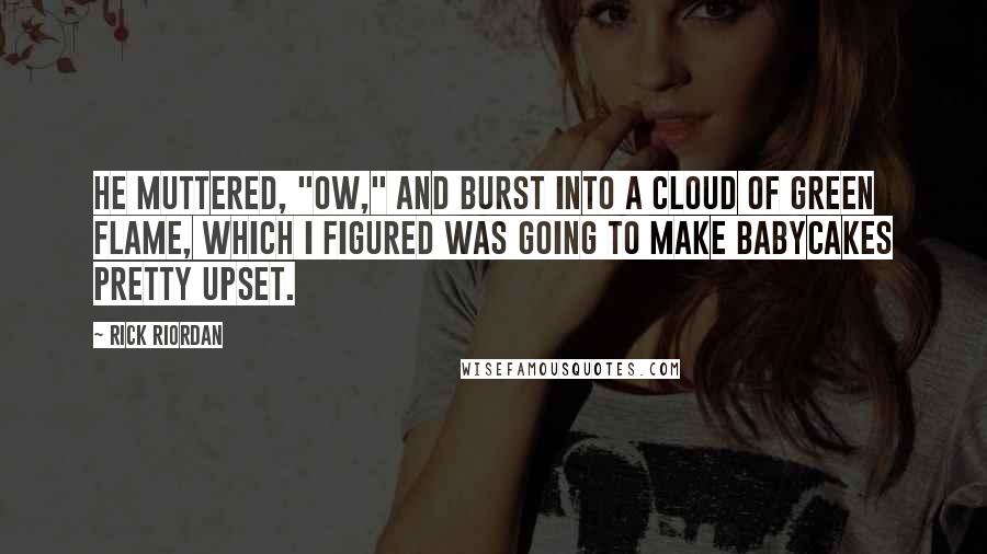 Rick Riordan Quotes: He muttered, "ow," and burst into a cloud of green flame, which I figured was going to make Babycakes pretty upset.