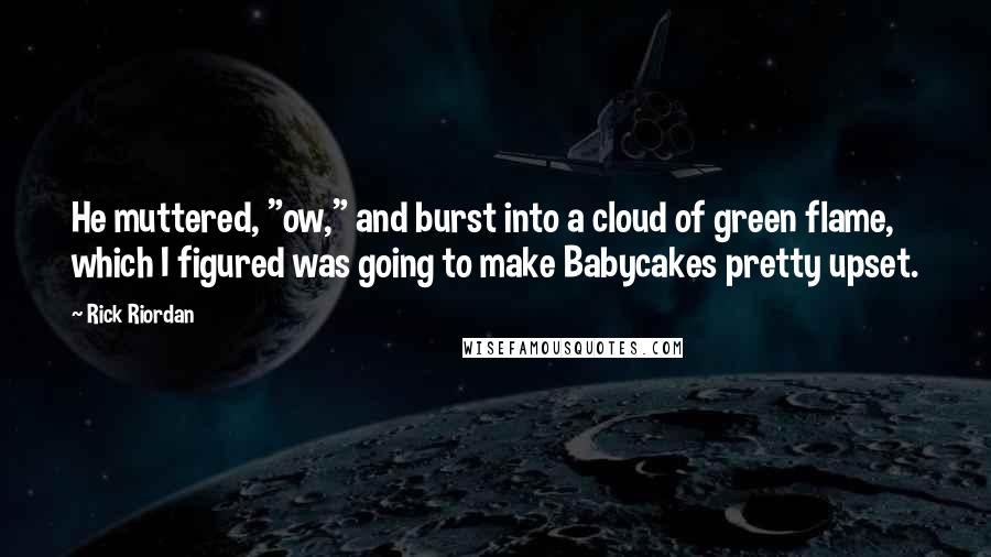 Rick Riordan Quotes: He muttered, "ow," and burst into a cloud of green flame, which I figured was going to make Babycakes pretty upset.