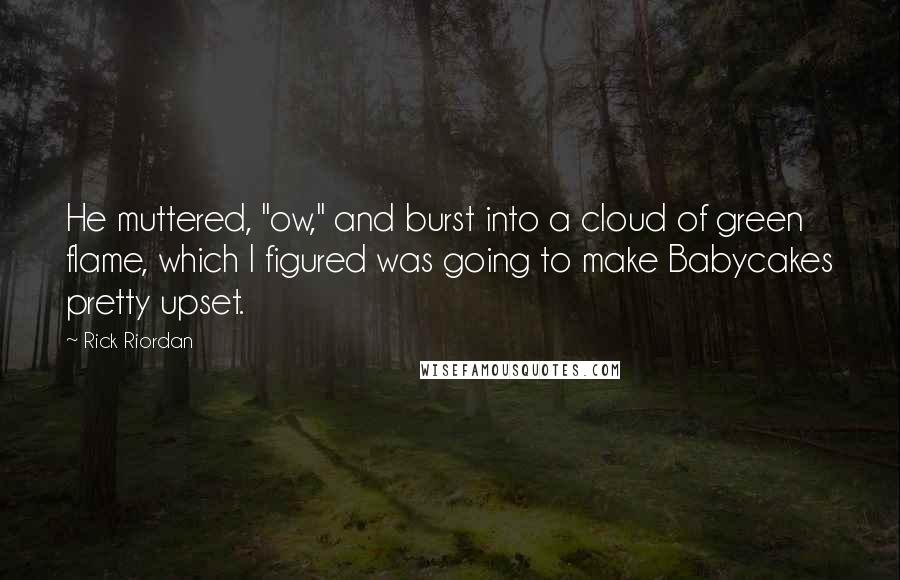 Rick Riordan Quotes: He muttered, "ow," and burst into a cloud of green flame, which I figured was going to make Babycakes pretty upset.