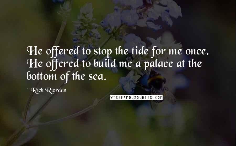 Rick Riordan Quotes: He offered to stop the tide for me once. He offered to build me a palace at the bottom of the sea.