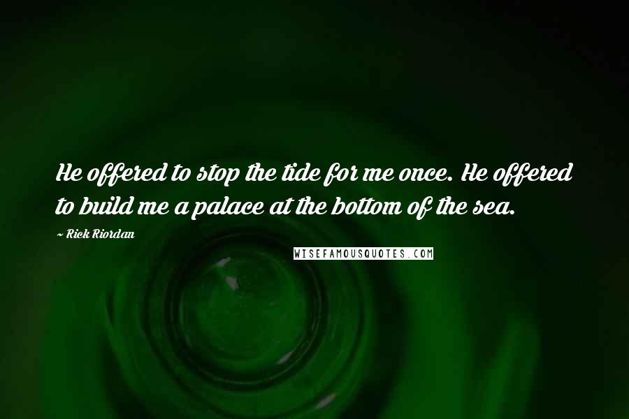 Rick Riordan Quotes: He offered to stop the tide for me once. He offered to build me a palace at the bottom of the sea.