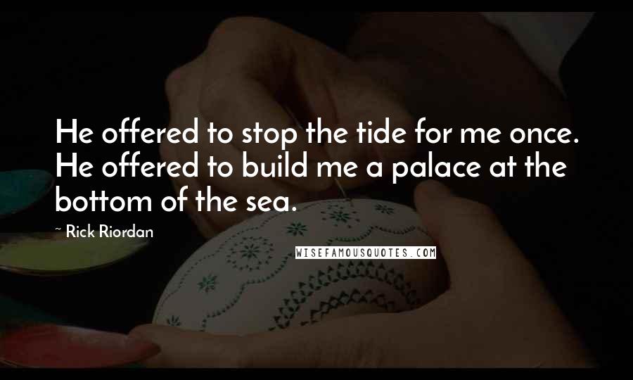 Rick Riordan Quotes: He offered to stop the tide for me once. He offered to build me a palace at the bottom of the sea.