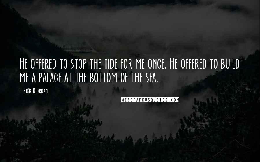 Rick Riordan Quotes: He offered to stop the tide for me once. He offered to build me a palace at the bottom of the sea.