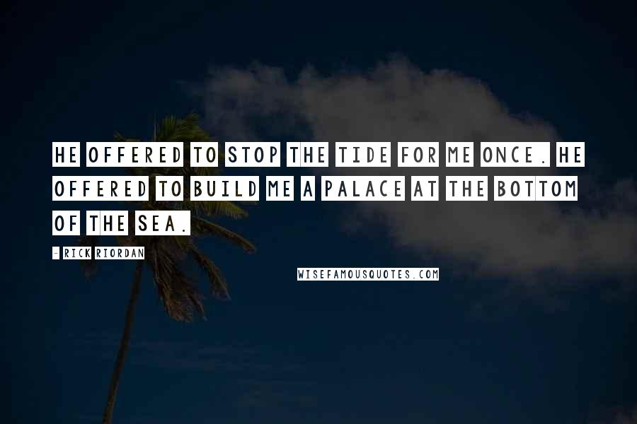 Rick Riordan Quotes: He offered to stop the tide for me once. He offered to build me a palace at the bottom of the sea.