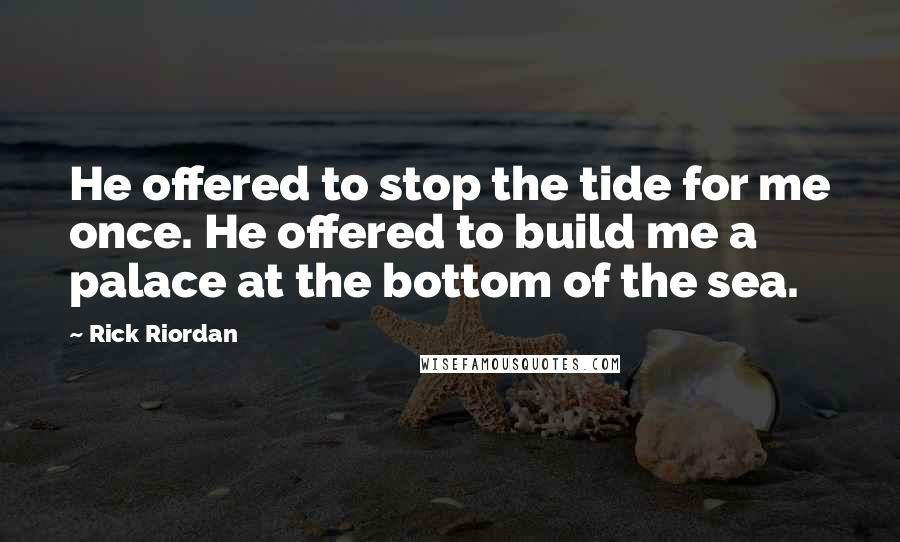 Rick Riordan Quotes: He offered to stop the tide for me once. He offered to build me a palace at the bottom of the sea.
