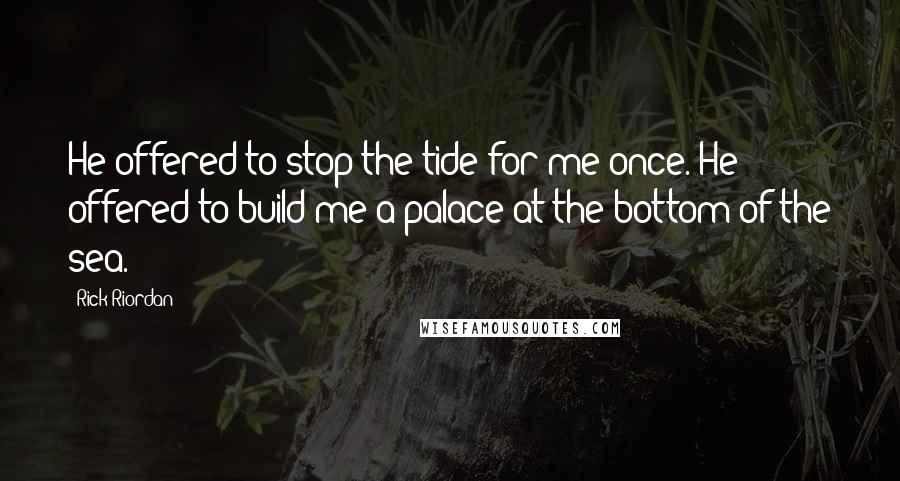Rick Riordan Quotes: He offered to stop the tide for me once. He offered to build me a palace at the bottom of the sea.