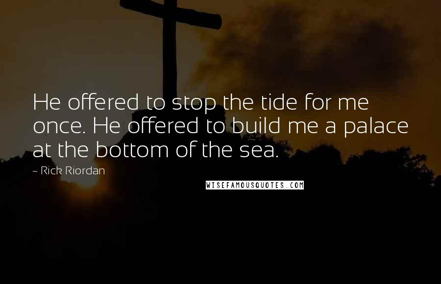 Rick Riordan Quotes: He offered to stop the tide for me once. He offered to build me a palace at the bottom of the sea.