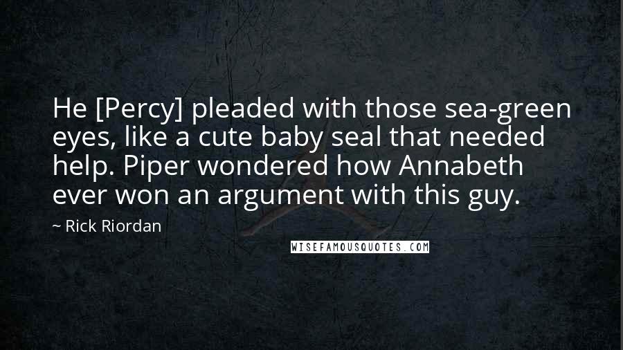 Rick Riordan Quotes: He [Percy] pleaded with those sea-green eyes, like a cute baby seal that needed help. Piper wondered how Annabeth ever won an argument with this guy.