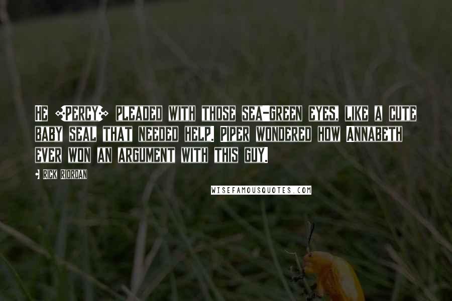 Rick Riordan Quotes: He [Percy] pleaded with those sea-green eyes, like a cute baby seal that needed help. Piper wondered how Annabeth ever won an argument with this guy.
