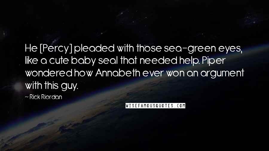 Rick Riordan Quotes: He [Percy] pleaded with those sea-green eyes, like a cute baby seal that needed help. Piper wondered how Annabeth ever won an argument with this guy.