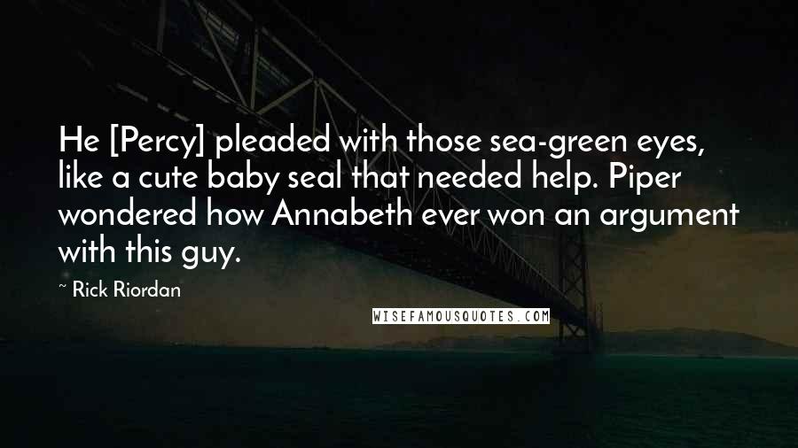 Rick Riordan Quotes: He [Percy] pleaded with those sea-green eyes, like a cute baby seal that needed help. Piper wondered how Annabeth ever won an argument with this guy.