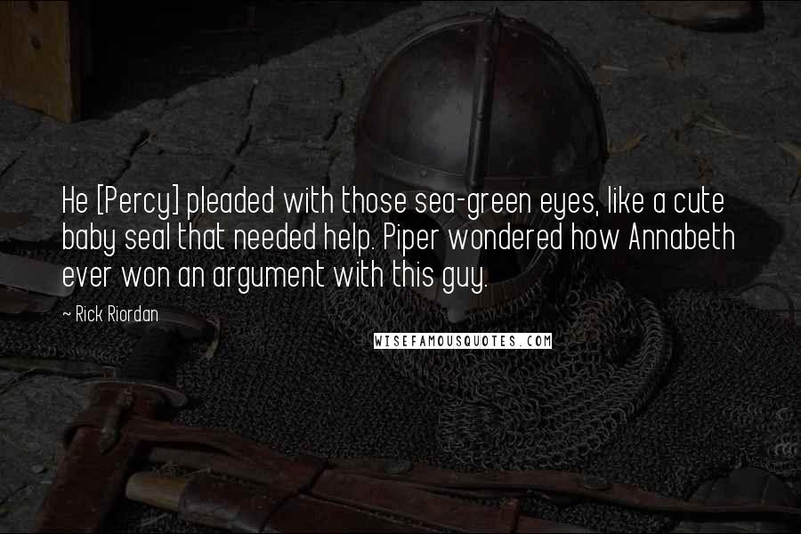 Rick Riordan Quotes: He [Percy] pleaded with those sea-green eyes, like a cute baby seal that needed help. Piper wondered how Annabeth ever won an argument with this guy.