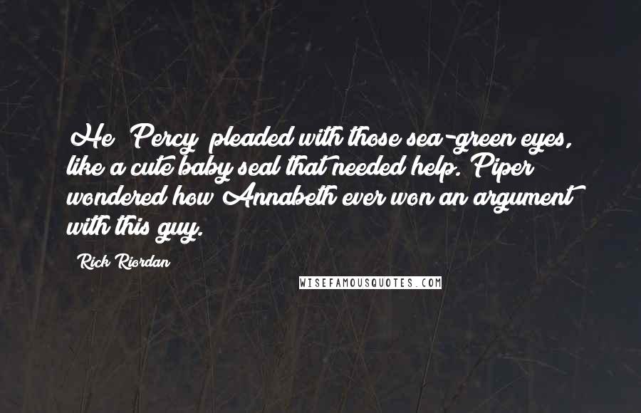 Rick Riordan Quotes: He [Percy] pleaded with those sea-green eyes, like a cute baby seal that needed help. Piper wondered how Annabeth ever won an argument with this guy.