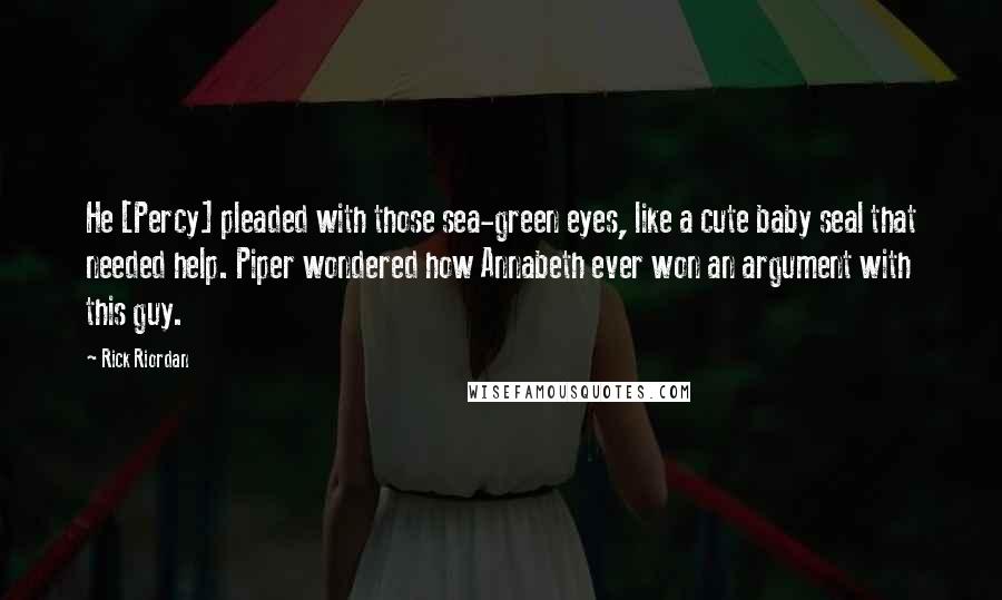 Rick Riordan Quotes: He [Percy] pleaded with those sea-green eyes, like a cute baby seal that needed help. Piper wondered how Annabeth ever won an argument with this guy.