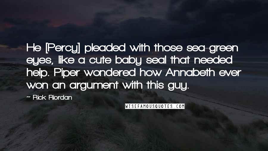 Rick Riordan Quotes: He [Percy] pleaded with those sea-green eyes, like a cute baby seal that needed help. Piper wondered how Annabeth ever won an argument with this guy.