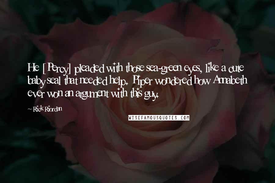 Rick Riordan Quotes: He [Percy] pleaded with those sea-green eyes, like a cute baby seal that needed help. Piper wondered how Annabeth ever won an argument with this guy.