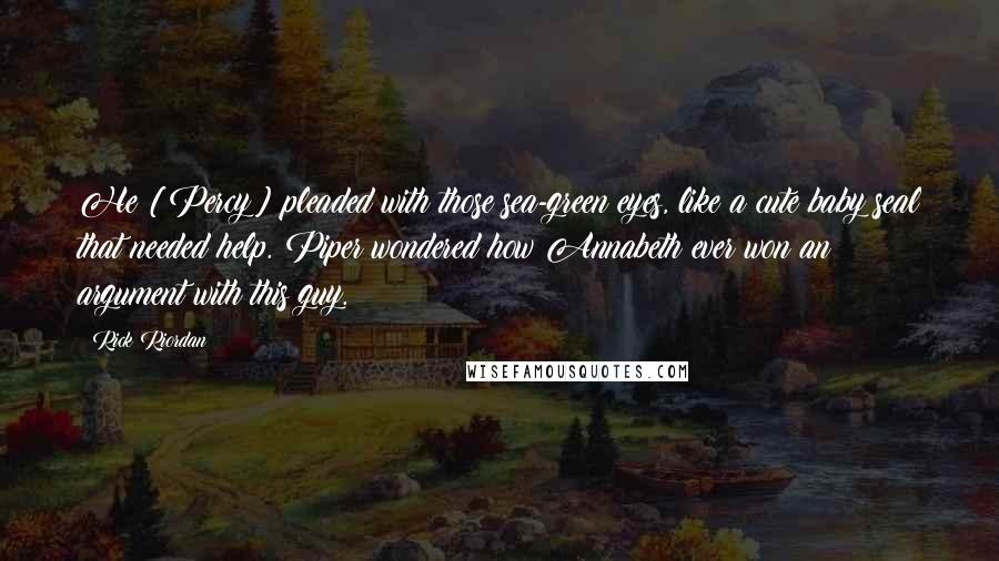 Rick Riordan Quotes: He [Percy] pleaded with those sea-green eyes, like a cute baby seal that needed help. Piper wondered how Annabeth ever won an argument with this guy.