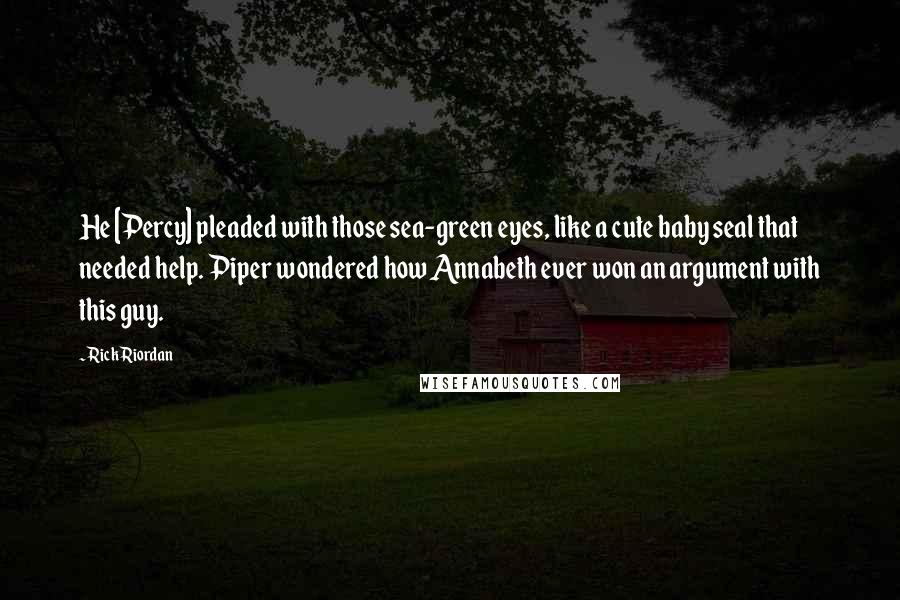 Rick Riordan Quotes: He [Percy] pleaded with those sea-green eyes, like a cute baby seal that needed help. Piper wondered how Annabeth ever won an argument with this guy.